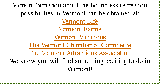 Text Box: More information about the boundless recreation possibilities in Vermont can be obtained at:Vermont LifeVermont FarmsVermont VacationsThe Vermont Chamber of CommerceThe Vermont Attractions AssociationWe know you will find something exciting to do in Vermont!